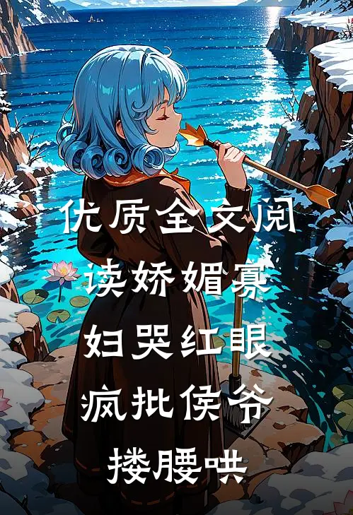 优质全文阅读娇媚寡妇哭红眼，疯批侯爷搂腰哄