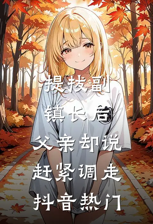 提拔副镇长后，父亲却说赶紧调走抖音热门