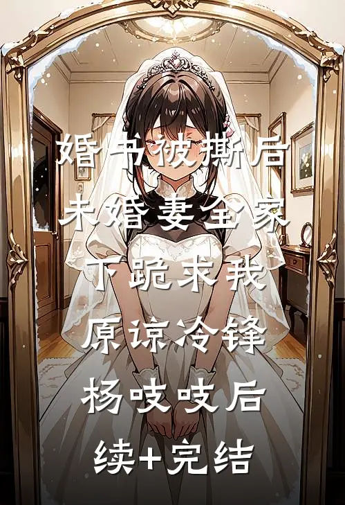 婚书被撕后，未婚妻全家下跪求我原谅冷锋杨吱吱后续+完结