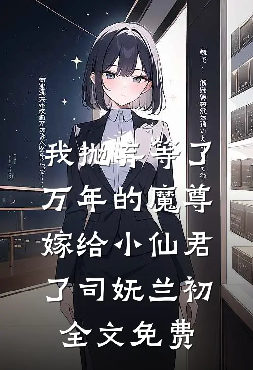 我抛弃等了万年的魔尊，嫁给小仙君了司妩兰初全文免费
