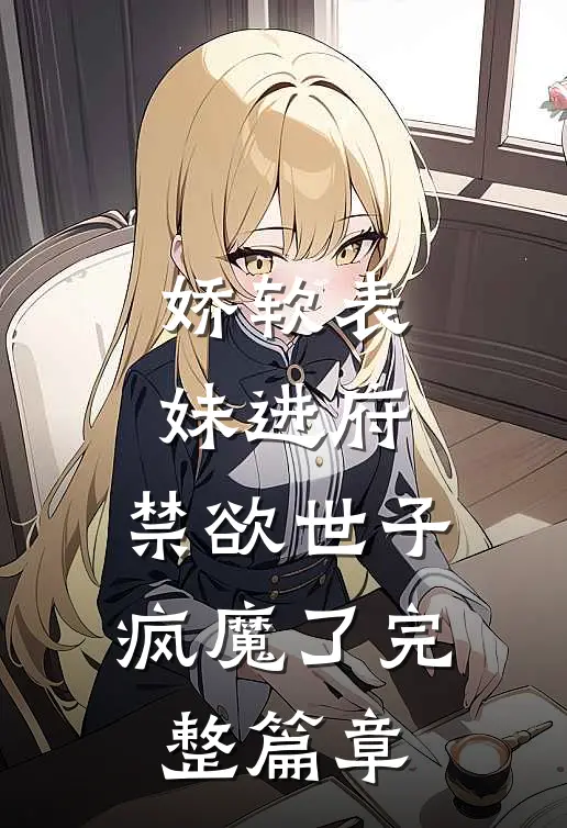 娇软表妹进府：禁欲世子疯魔了完整篇章