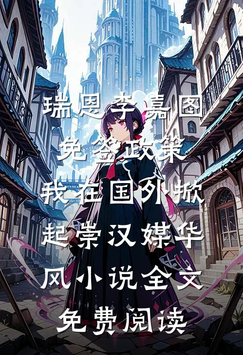 瑞恩李嘉图免签政策，我在国外掀起崇汉媒华风小说全文免费阅读