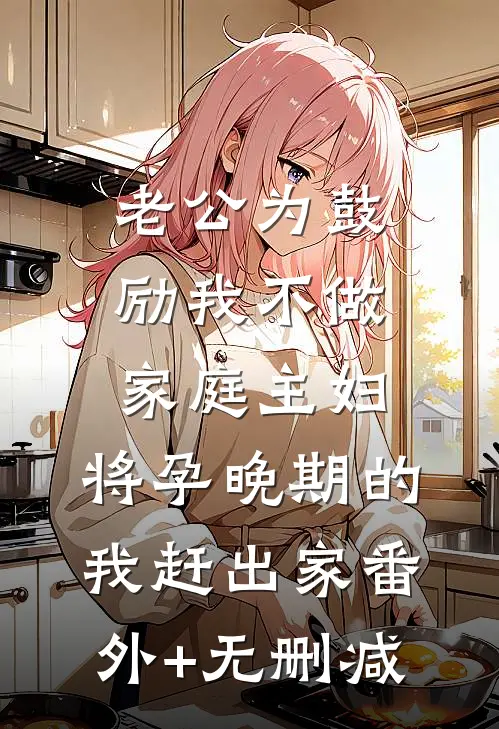 老公为鼓励我不做家庭主妇，将孕晚期的我赶出家番外+无删减