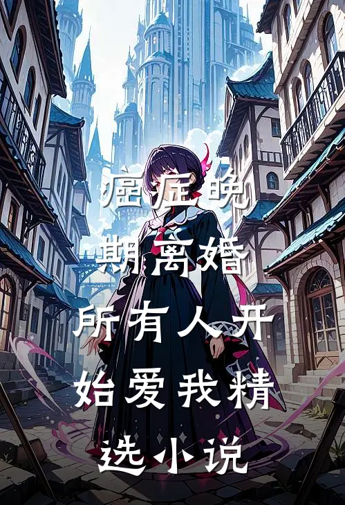 癌症晚期离婚，所有人开始爱我精选小说