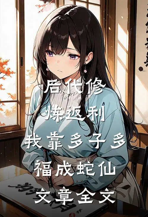 后代修炼返利，我靠多子多福成蛇仙文章全文