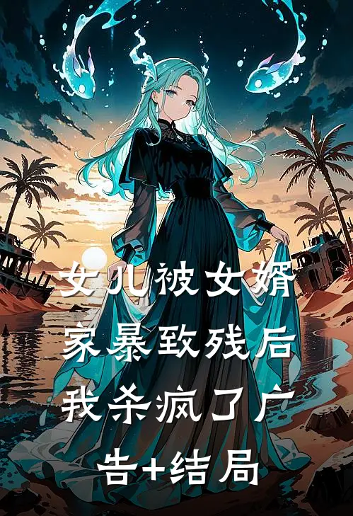女儿被女婿家暴致残后，我杀疯了广告+结局