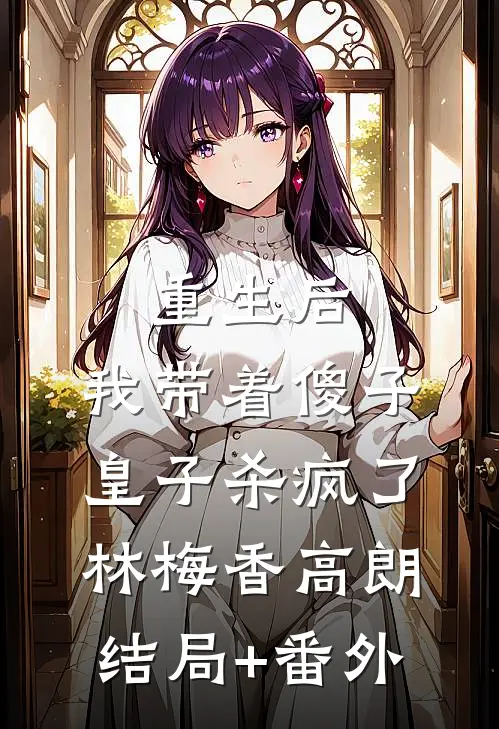 重生后，我带着傻子皇子杀疯了林梅香高朗结局+番外