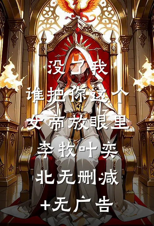 没了我，谁把你这个女帝放眼里李牧叶奕北无删减+无广告