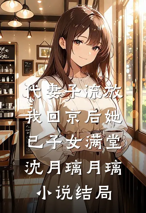 代妻子流放，我回京后她已子女满堂沈月璃月璃小说结局