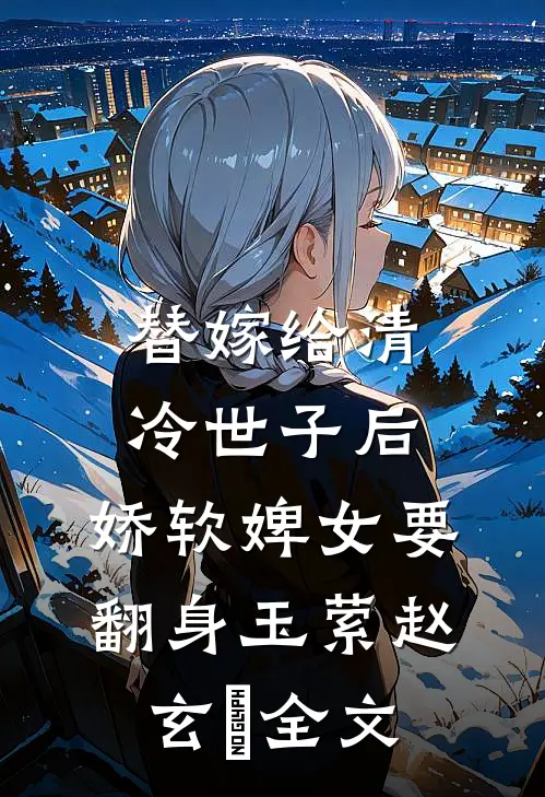 替嫁给清冷世子后，娇软婢女要翻身玉萦赵玄祐全文
