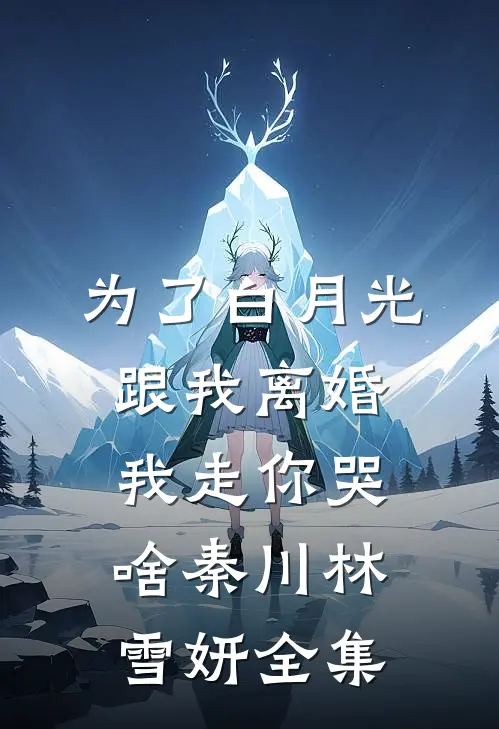 为了白月光跟我离婚，我走你哭啥秦川林雪妍全集