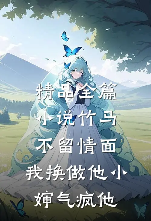 精品全篇小说竹马不留情面,我换做他小婶气疯他