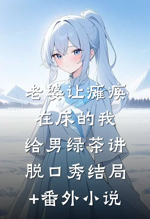 老婆让瘫痪在床的我，给男绿茶讲脱口秀结局+番外小说