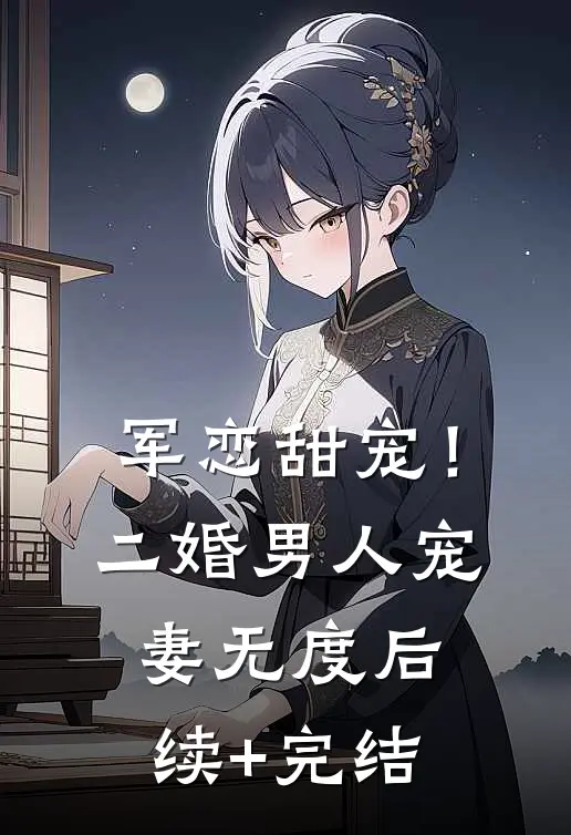 军恋甜宠！二婚男人宠妻无度后续+完结