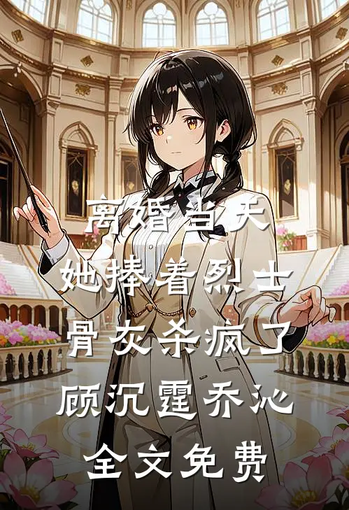 离婚当天，她捧着烈士骨灰杀疯了顾沉霆乔沁全文免费