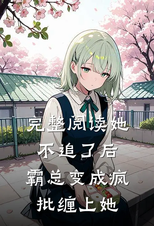 完整阅读她不追了后，霸总变成疯批缠上她