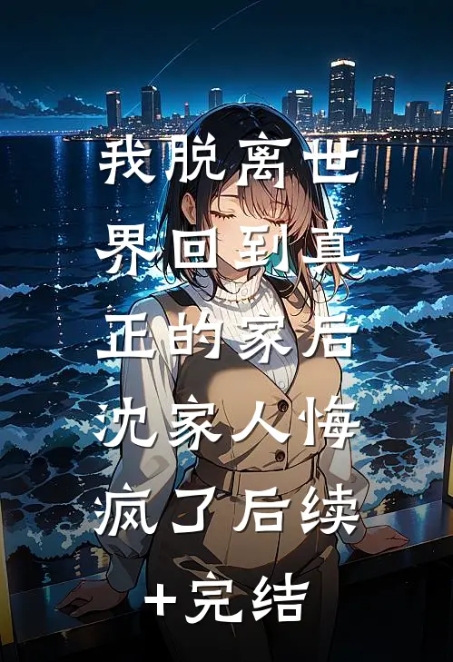 我脱离世界回到真正的家后，沈家人悔疯了后续+完结