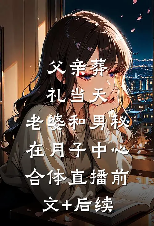 父亲葬礼当天，老婆和男秘在月子中心合体直播前文+后续