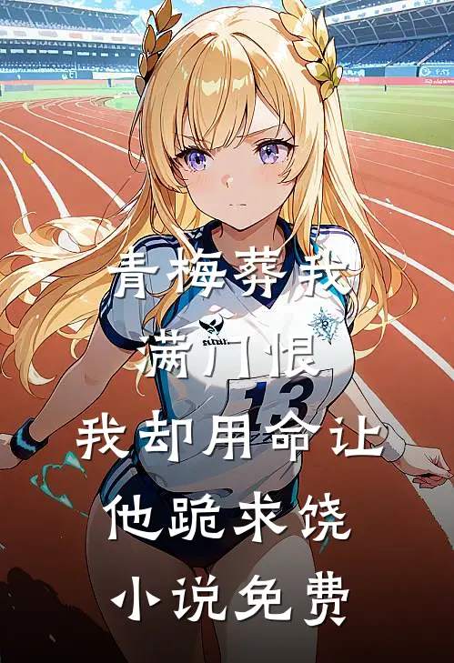 青梅葬我满门恨，我却用命让他跪求饶小说免费