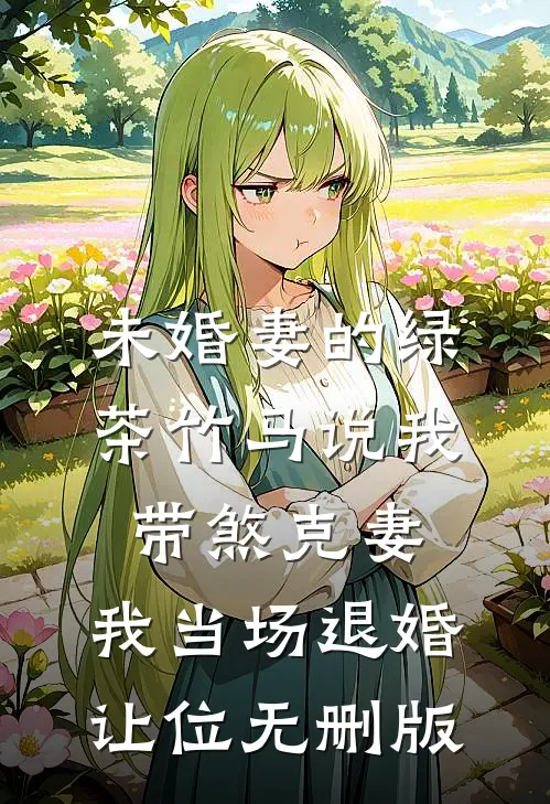 未婚妻的绿茶竹马说我带煞克妻，我当场退婚让位无删版