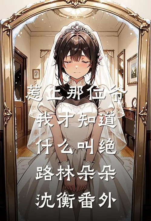 惹上那位爷，我才知道什么叫绝路林朵朵沈衡番外