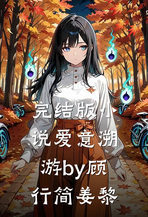 完结版小说爱意溯游by顾行简姜黎
