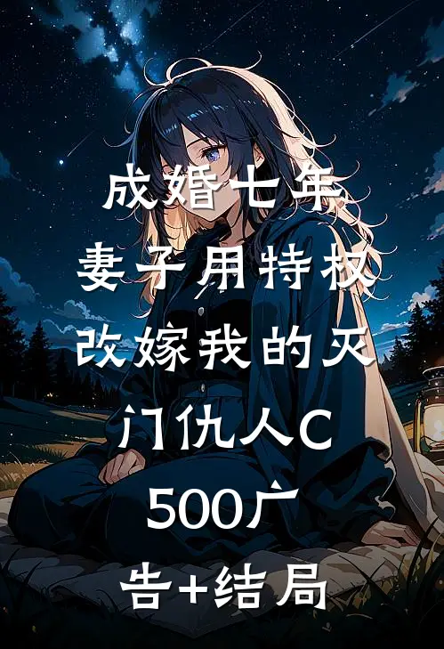 成婚七年，妻子用特权改嫁我的灭门仇人C500广告+结局
