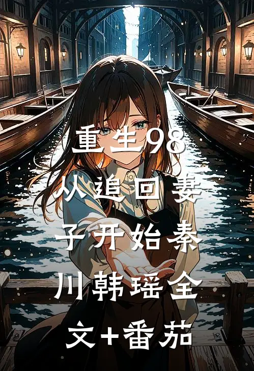 重生98：从追回妻子开始秦川韩瑶全文+番茄