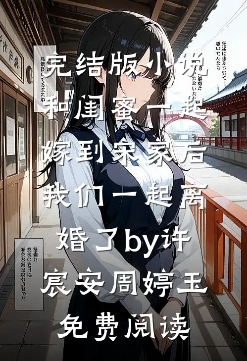 完结版小说和闺蜜一起嫁到宋家后，我们一起离婚了by许宸安周婷玉免费阅读