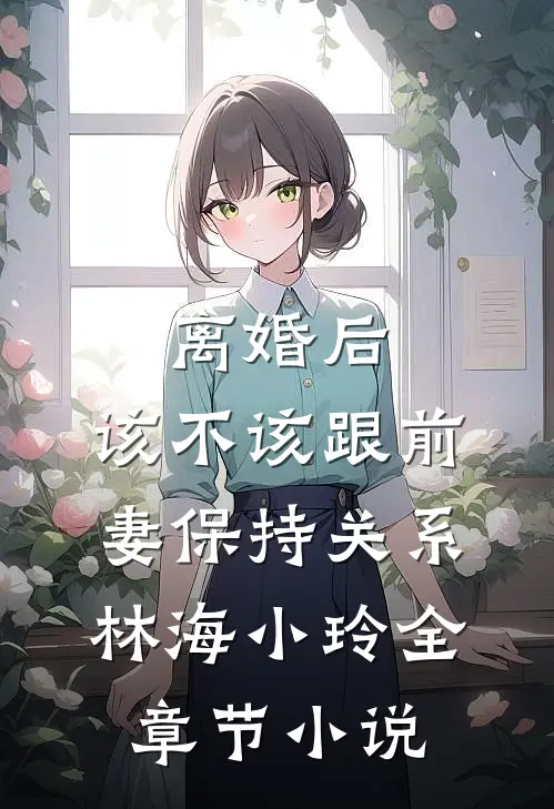 离婚后，该不该跟前妻保持关系林海小玲全章节小说