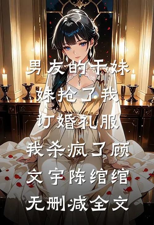 男友的干妹妹抢了我订婚礼服，我杀疯了顾文宇陈绾绾无删减全文