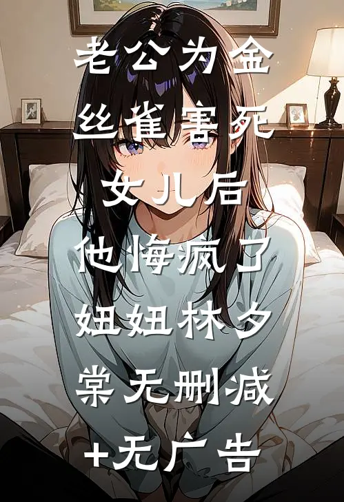 老公为金丝雀害死女儿后，他悔疯了妞妞林夕棠无删减+无广告