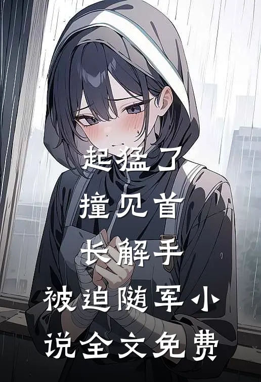 起猛了，撞见首长解手，被迫随军小说全文免费