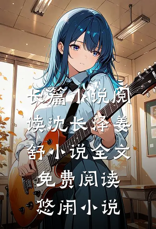 长篇小说阅读沈长泽姜舒小说全文免费阅读悠闲小说