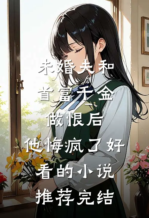 未婚夫和首富千金做恨后，他悔疯了好看的小说推荐完结