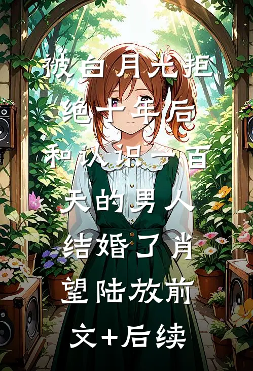 被白月光拒绝十年后，和认识一百天的男人结婚了肖望陆放前文+后续