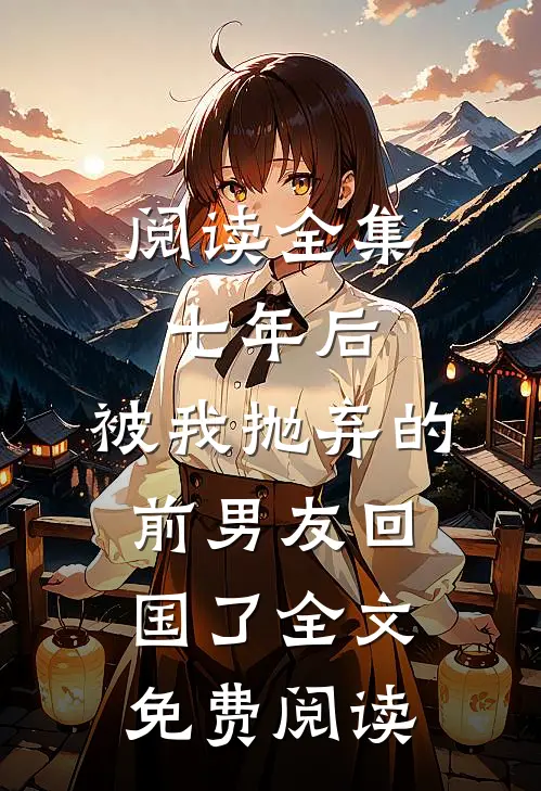 阅读全集七年后,被我抛弃的前男友回国了全文免费阅读