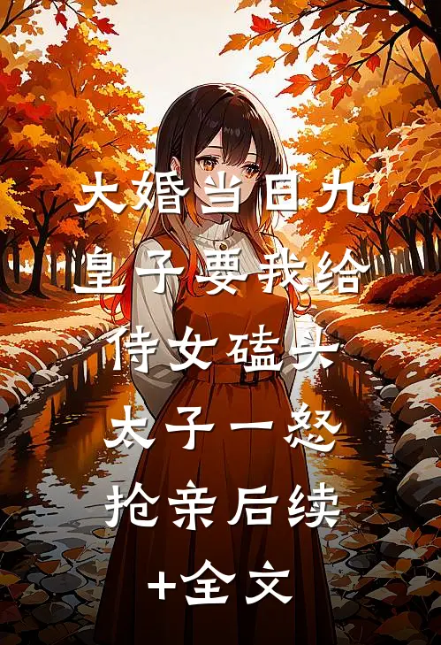 大婚当日九皇子要我给侍女磕头，太子一怒抢亲后续+全文