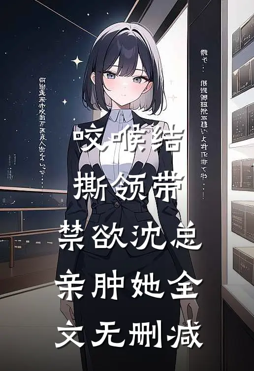 咬喉结，撕领带，禁欲沈总亲肿她全文无删减