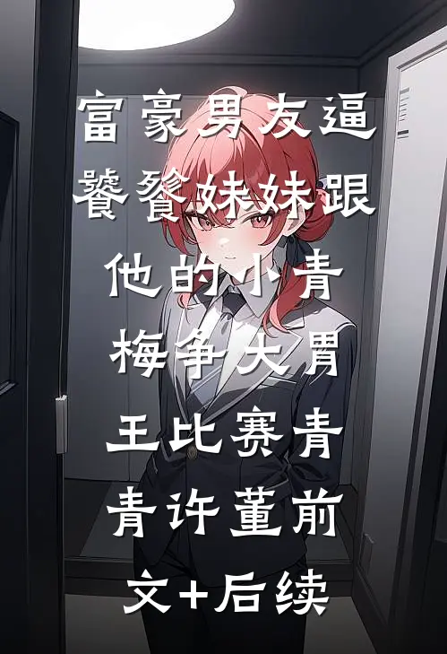 富豪男友逼饕餮妹妹跟他的小青梅争大胃王比赛青青许董前文+后续