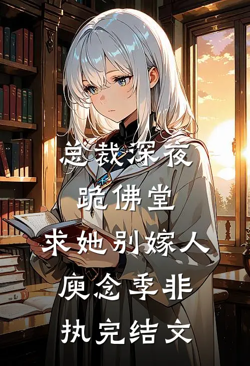 总裁深夜跪佛堂：求她别嫁人庾念季非执完结文