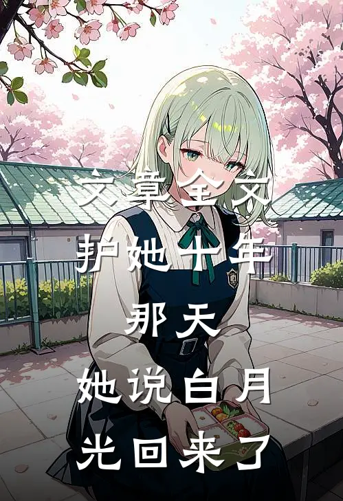 文章全文护她十年，那天，她说白月光回来了