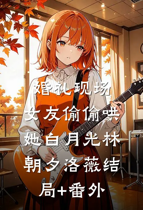 婚礼现场，女友偷偷哄她白月光林朝夕洛薇结局+番外