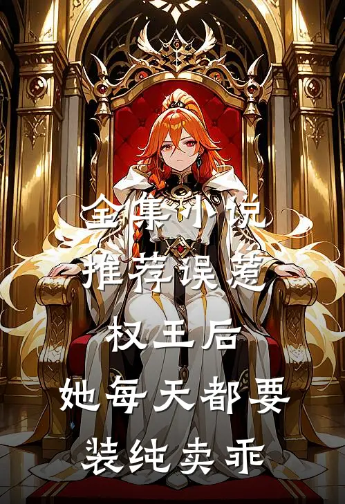 全集小说推荐误惹权王后，她每天都要装纯卖乖