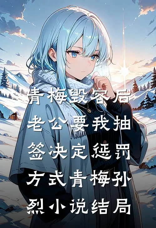 青梅毁容后，老公要我抽签决定惩罚方式青梅孙烈小说结局