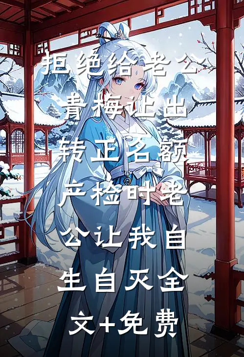 拒绝给老公青梅让出转正名额，产检时老公让我自生自灭全文+免费