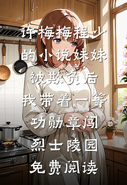 许梅梅程少的小说妹妹被欺负后，我带着一等功勋章闯烈士陵园免费阅读
