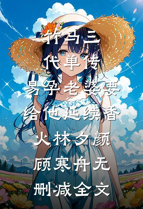 竹马三代单传，易孕老婆要给他延续香火林夕颜顾寒舟无删减全文