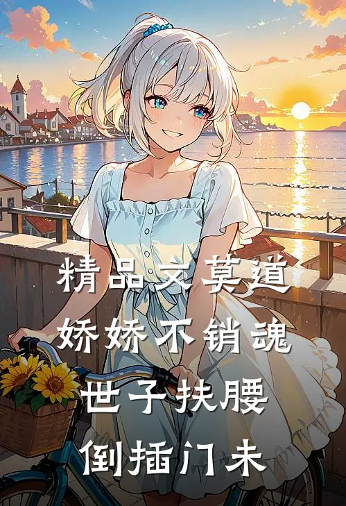 精品文莫道娇娇不销魂,世子扶腰倒插门 未