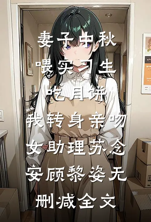 妻子中秋喂实习生吃月饼，我转身亲吻女助理苏念安顾黎姿无删减全文